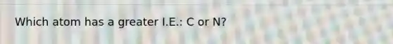 Which atom has a greater I.E.: C or N?