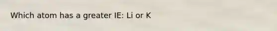 Which atom has a greater IE: Li or K