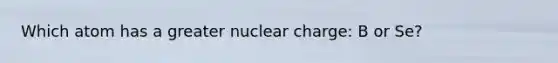 Which atom has a greater nuclear charge: B or Se?