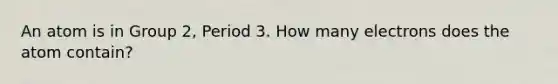 An atom is in Group 2, Period 3. How many electrons does the atom contain?