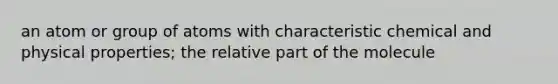 an atom or group of atoms with characteristic chemical and physical properties; the relative part of the molecule