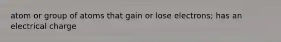 atom or group of atoms that gain or lose electrons; has an electrical charge