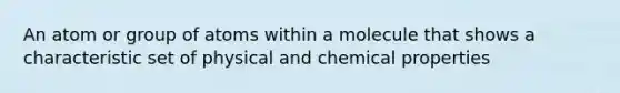 An atom or group of atoms within a molecule that shows a characteristic set of physical and chemical properties