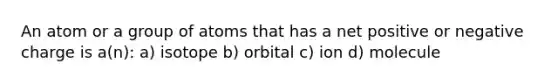 An atom or a group of atoms that has a net positive or negative charge is a(n): a) isotope b) orbital c) ion d) molecule