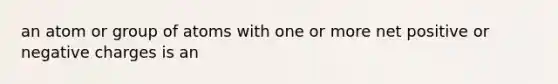 an atom or group of atoms with one or more net positive or negative charges is an