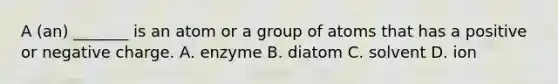 A (an) _______ is an atom or a group of atoms that has a positive or negative charge. A. enzyme B. diatom C. solvent D. ion