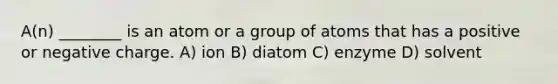 A(n) ________ is an atom or a group of atoms that has a positive or negative charge. A) ion B) diatom C) enzyme D) solvent