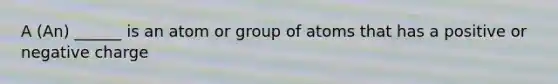 A (An) ______ is an atom or group of atoms that has a positive or negative charge