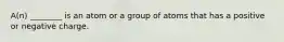 A(n) ________ is an atom or a group of atoms that has a positive or negative charge.