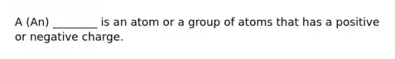 A (An) ________ is an atom or a group of atoms that has a positive or negative charge.