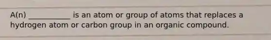 A(n) ___________ is an atom or group of atoms that replaces a hydrogen atom or carbon group in an organic compound.