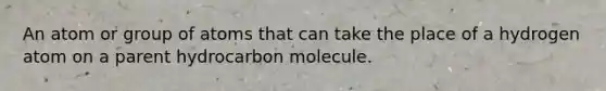 An atom or group of atoms that can take the place of a hydrogen atom on a parent hydrocarbon molecule.