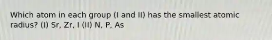 Which atom in each group (I and II) has the smallest atomic radius? (I) Sr, Zr, I (II) N, P, As