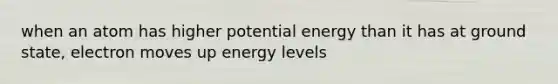 when an atom has higher potential energy than it has at ground state, electron moves up energy levels