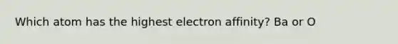 Which atom has the highest electron affinity? Ba or O