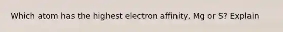 Which atom has the highest electron affinity, Mg or S? Explain