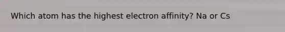 Which atom has the highest electron affinity? Na or Cs