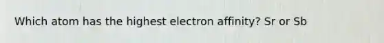 Which atom has the highest electron affinity? Sr or Sb