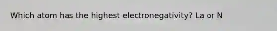 Which atom has the highest electronegativity? La or N