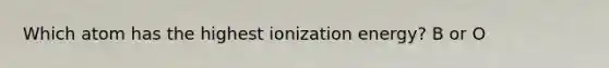 Which atom has the highest ionization energy? B or O