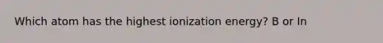 Which atom has the highest ionization energy? B or In