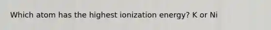 Which atom has the highest ionization energy? K or Ni