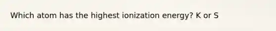 Which atom has the highest ionization energy? K or S