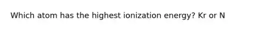 Which atom has the highest ionization energy? Kr or N