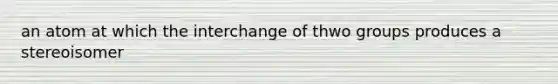 an atom at which the interchange of thwo groups produces a stereoisomer