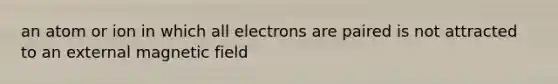 an atom or ion in which all electrons are paired is not attracted to an external magnetic field