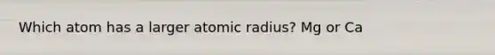 Which atom has a larger atomic radius? Mg or Ca