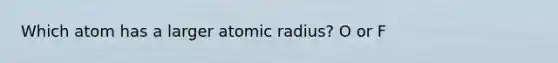 Which atom has a larger atomic radius? O or F