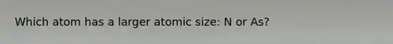 Which atom has a larger atomic size: N or As?