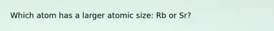 Which atom has a larger atomic size: Rb or Sr?