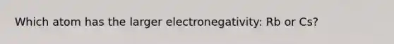 Which atom has the larger electronegativity: Rb or Cs?