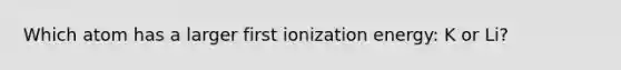 Which atom has a larger first ionization energy: K or Li?