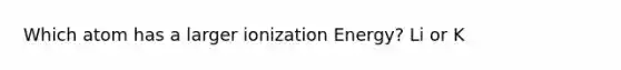 Which atom has a larger ionization Energy? Li or K