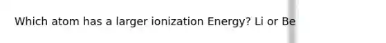 Which atom has a larger ionization Energy? Li or Be