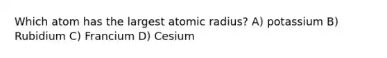 Which atom has the largest atomic radius? A) potassium B) Rubidium C) Francium D) Cesium