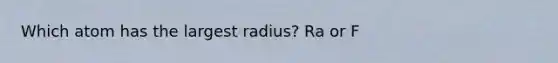 Which atom has the largest radius? Ra or F