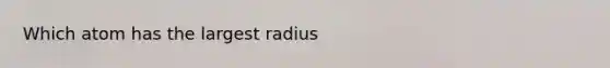 Which atom has the largest radius