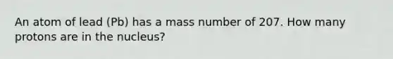 An atom of lead (Pb) has a mass number of 207. How many protons are in the nucleus?