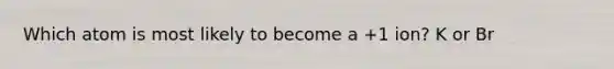 Which atom is most likely to become a +1 ion? K or Br