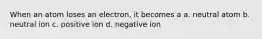 When an atom loses an electron, it becomes a a. neutral atom b. neutral ion c. positive ion d. negative ion