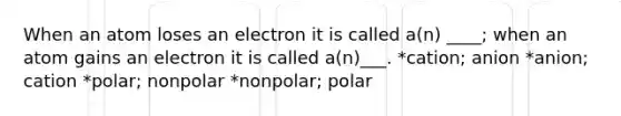 When an atom loses an electron it is called a(n) ____; when an atom gains an electron it is called a(n)___. *cation; anion *anion; cation *polar; nonpolar *nonpolar; polar