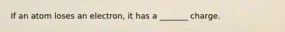 If an atom loses an electron, it has a _______ charge.
