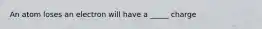 An atom loses an electron will have a _____ charge