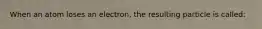 When an atom loses an electron, the resulting particle is called: