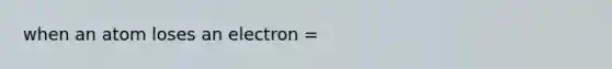 when an atom loses an electron =