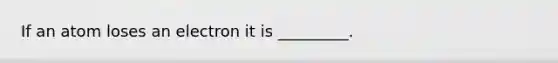 If an atom loses an electron it is _________.